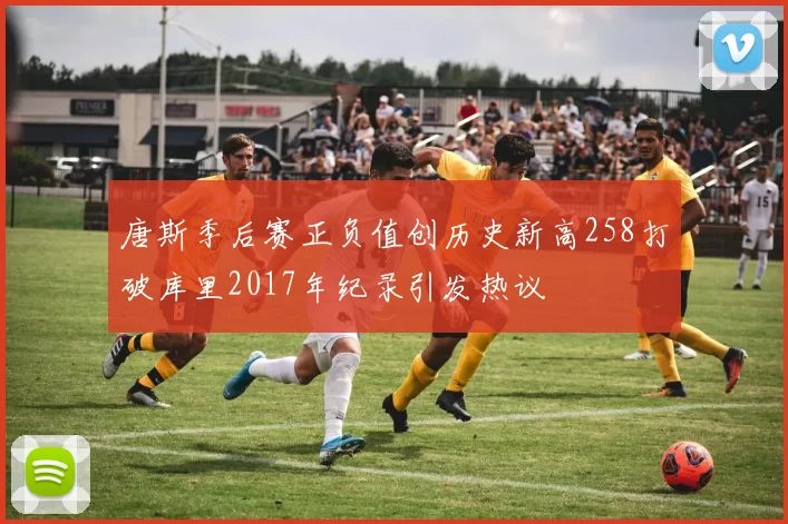 唐斯季后赛正负值创历史新高258打破库里2017年纪录引发热议