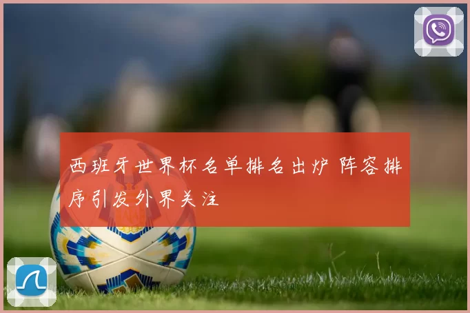西班牙世界杯名单排名出炉 阵容排序引发外界关注