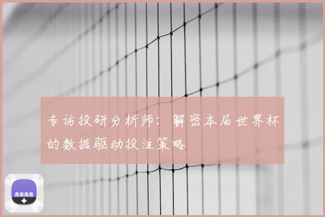 专访投研分析师:解密本届世界杯的数据驱动投注策略