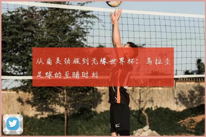 从南美劲旅到无缘世界杯:乌拉圭足球的至暗时刻