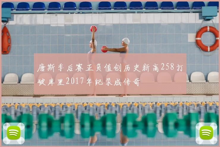 唐斯季后赛正负值创历史新高258打破库里2017年纪录成传奇