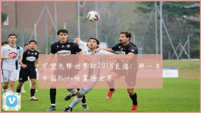 守望先锋世界杯2018直播：那一年中国队如何震撼世界