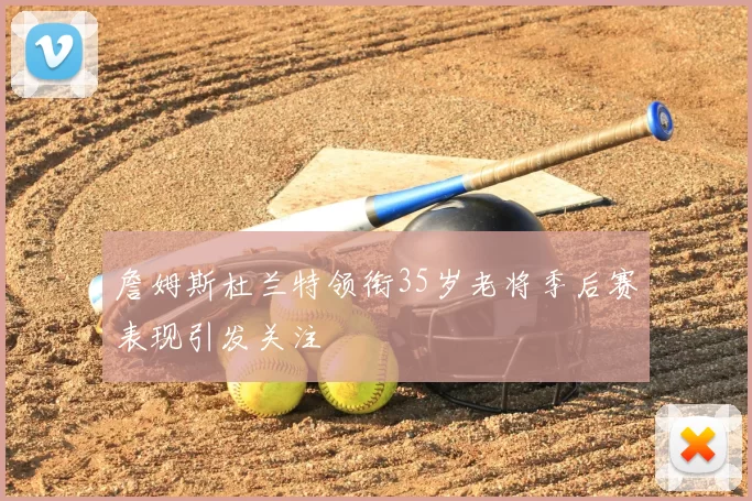 詹姆斯杜兰特领衔35岁老将季后赛表现引发关注