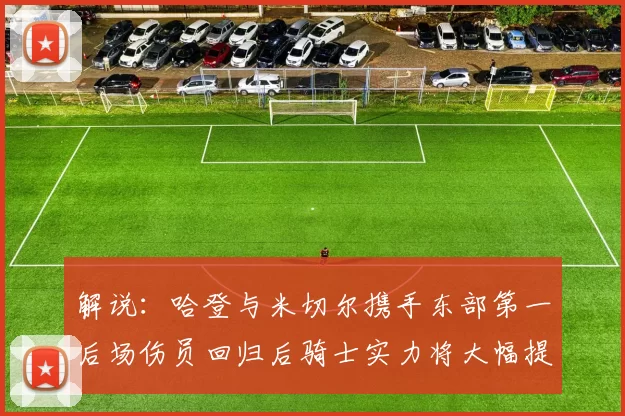 解说:哈登与米切尔携手东部第一后场伤员回归后骑士实力将大幅提升