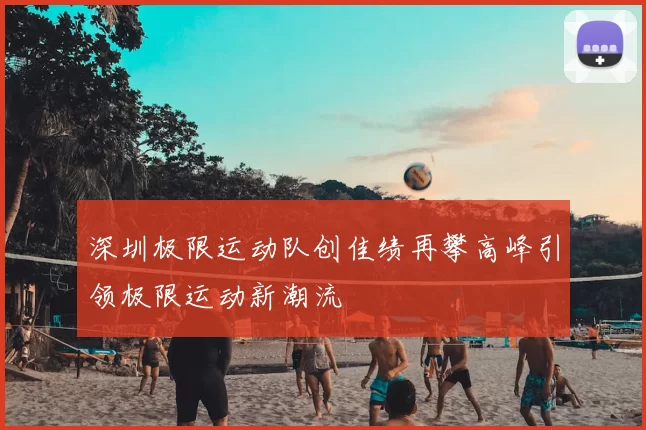 深圳极限运动队创佳绩再攀高峰引领极限运动新潮流