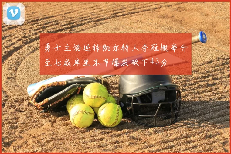 勇士主场逆转凯尔特人夺冠概率升至七成库里末节爆发砍下43分