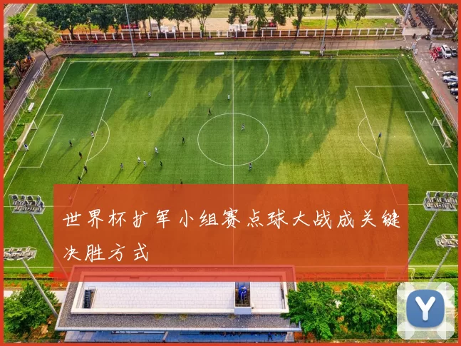 世界杯扩军小组赛点球大战成关键决胜方式