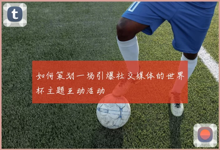如何策划一场引爆社交媒体的世界杯主题互动活动