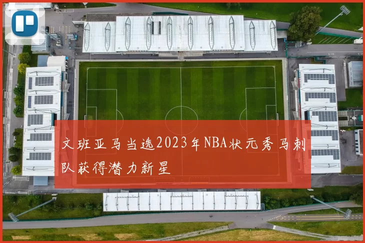 文班亚马当选2023年NBA状元秀马刺队获得潜力新星