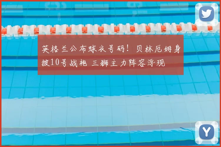 英格兰公布球衣号码！贝林厄姆身披10号战袍 三狮主力阵容浮现