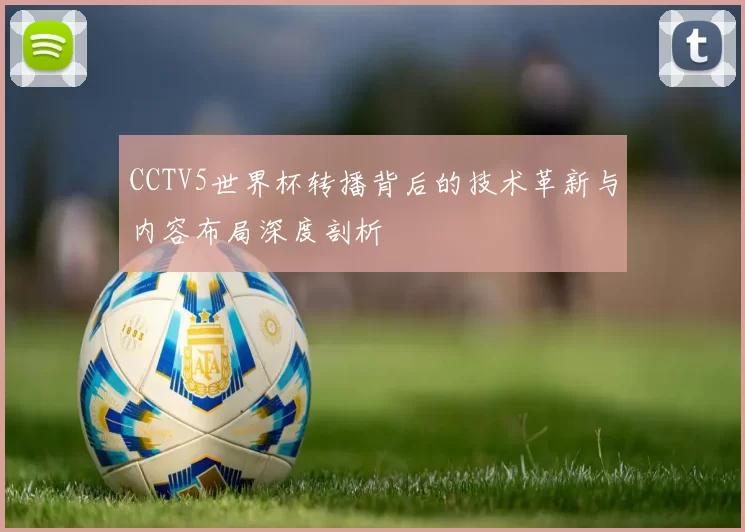 CCTV5世界杯转播背后的技术革新与内容布局深度剖析
