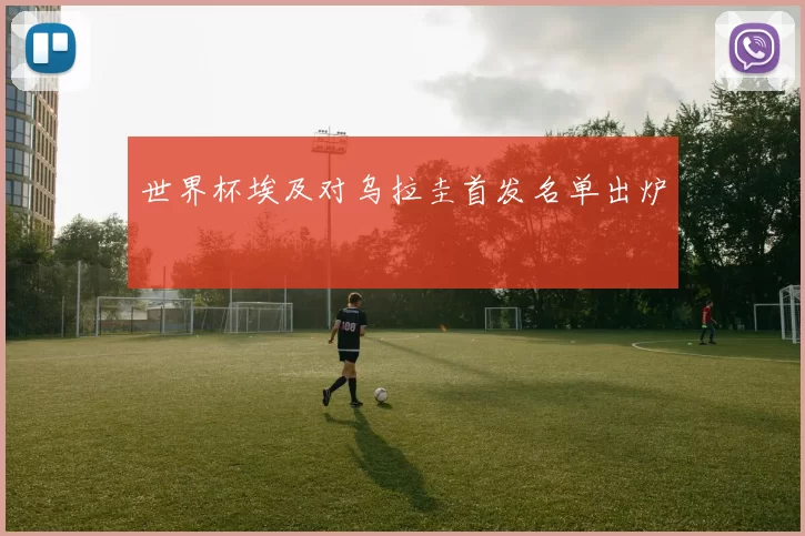 世界杯埃及对乌拉圭首发名单出炉