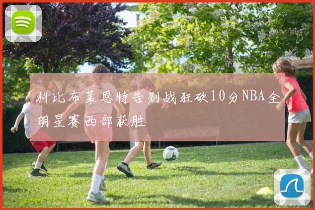 科比布莱恩特告别战狂砍10分NBA全明星赛西部获胜