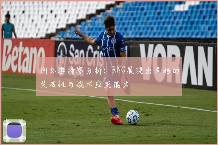 国际邀请赛分析:RNG展现出卓越的灵活性与战术应变能力