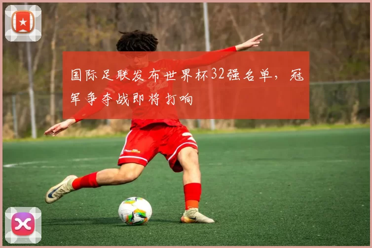 国际足联发布世界杯32强名单，冠军争夺战即将打响