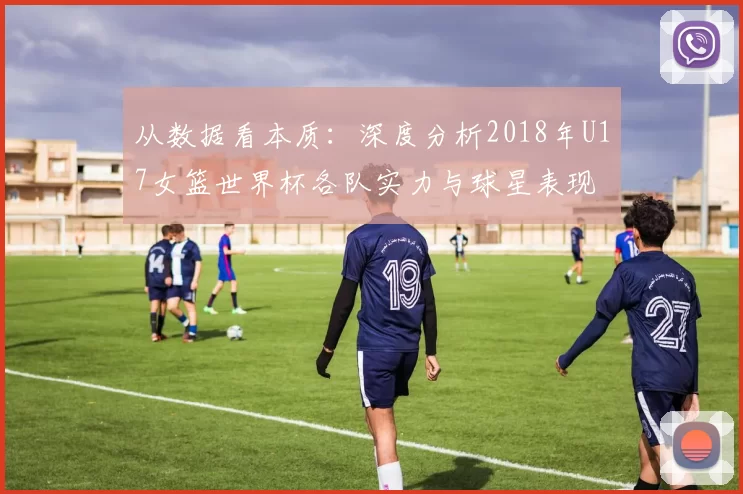 从数据看本质：深度分析2018年U17女篮世界杯各队实力与球星表现
