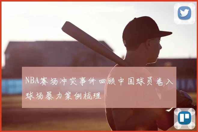 NBA赛场冲突事件回顾中国球员卷入球场暴力案例梳理