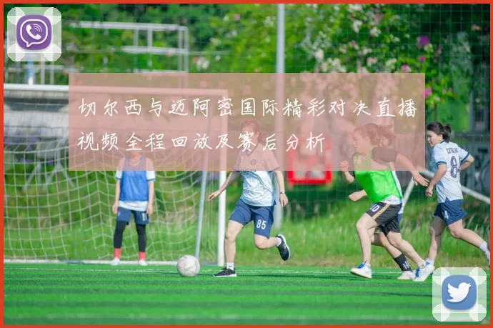 切尔西与迈阿密国际精彩对决直播视频全程回放及赛后分析