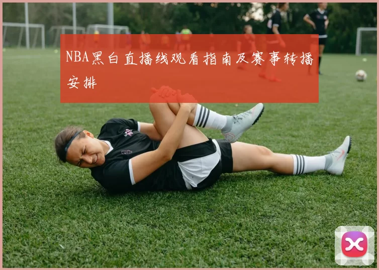 NBA黑白直播线观看指南及赛事转播安排
