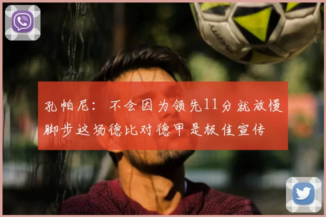 孔帕尼：不会因为领先11分就放慢脚步这场德比对德甲是极佳宣传