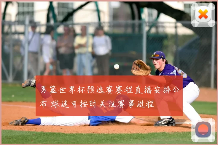 男篮世界杯预选赛赛程直播安排公布 球迷可按时关注赛事进程