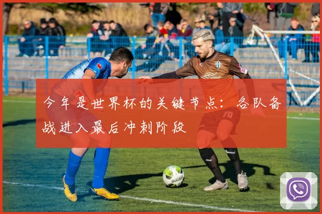 今年是世界杯的关键节点:各队备战进入最后冲刺阶段