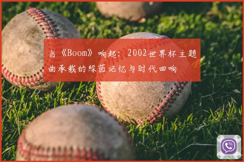 当《Boom》响起：2002世界杯主题曲承载的绿茵记忆与时代回响