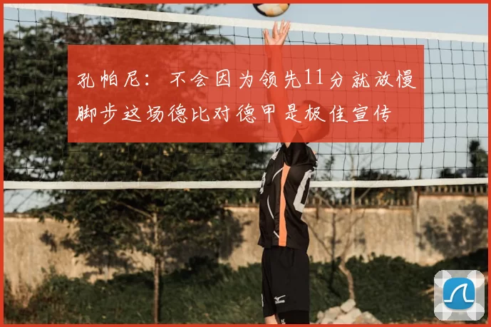 孔帕尼：不会因为领先11分就放慢脚步这场德比对德甲是极佳宣传