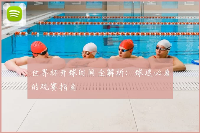 世界杯开球时间全解析：球迷必看的观赛指南