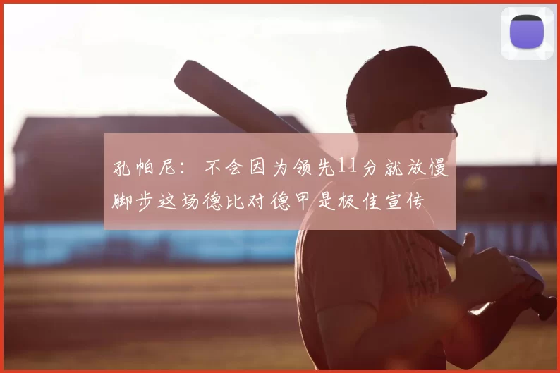 孔帕尼：不会因为领先11分就放慢脚步这场德比对德甲是极佳宣传