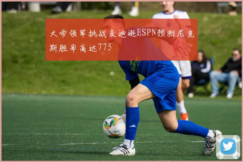 大帝领军挑战麦迪逊ESPN预测尼克斯胜率高达775