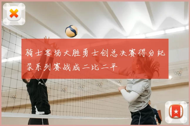 骑士客场大胜勇士创总决赛得分纪录系列赛战成二比二平