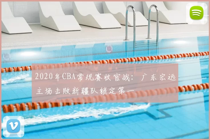2020年CBA常规赛收官战：广东宏远主场击败新疆队锁定第一