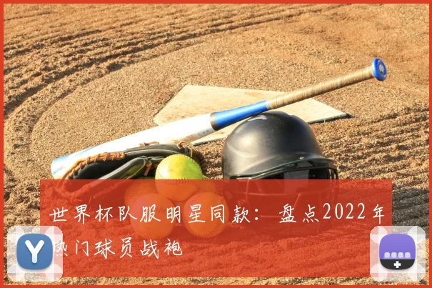 世界杯队服明星同款：盘点2022年热门球员战袍