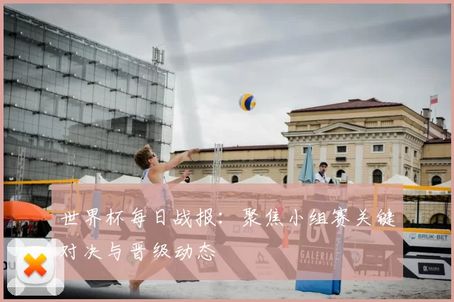 世界杯每日战报：聚焦小组赛关键对决与晋级动态
