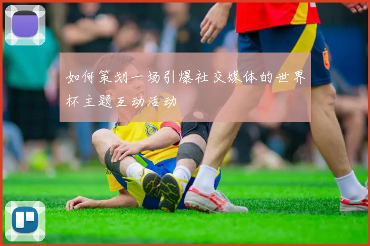 如何策划一场引爆社交媒体的世界杯主题互动活动