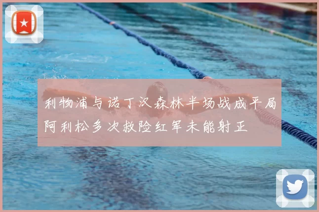 利物浦与诺丁汉森林半场战成平局阿利松多次救险红军未能射正