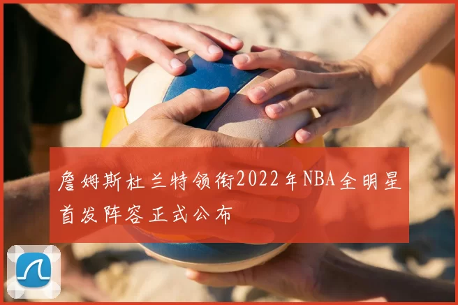 詹姆斯杜兰特领衔2022年NBA全明星首发阵容正式公布
