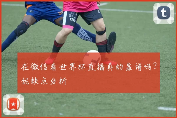 在微信看世界杯直播真的靠谱吗？优缺点分析