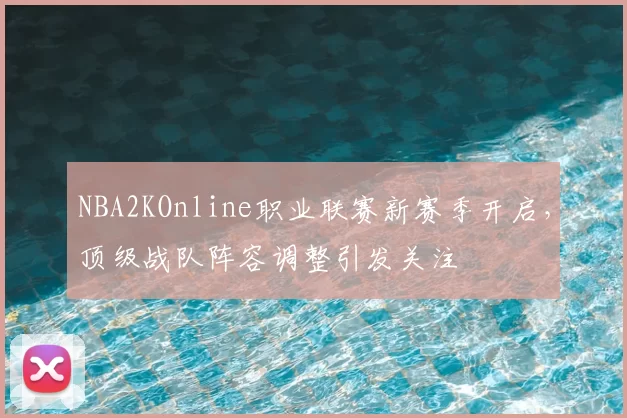 NBA2KOnline职业联赛新赛季开启,顶级战队阵容调整引发关注