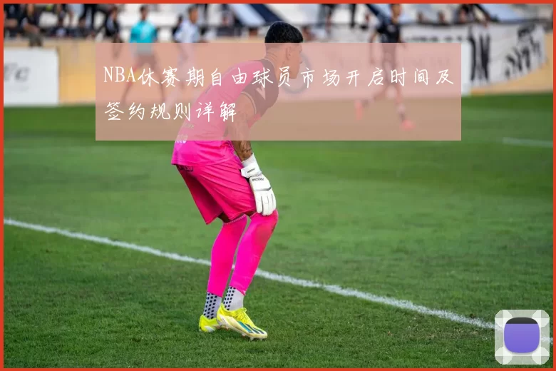 NBA休赛期自由球员市场开启时间及签约规则详解