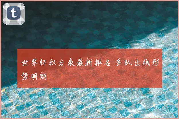 世界杯积分表最新排名 多队出线形势明朗