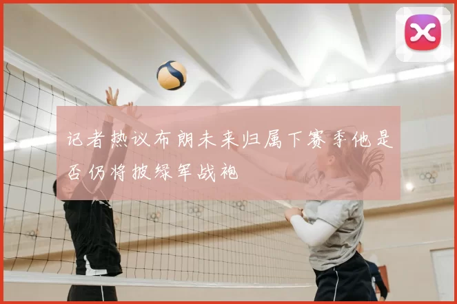 记者热议布朗未来归属下赛季他是否仍将披绿军战袍