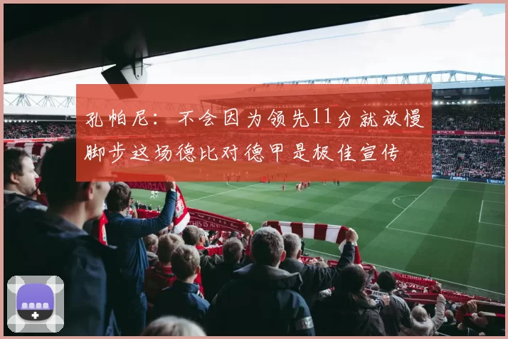 孔帕尼：不会因为领先11分就放慢脚步这场德比对德甲是极佳宣传