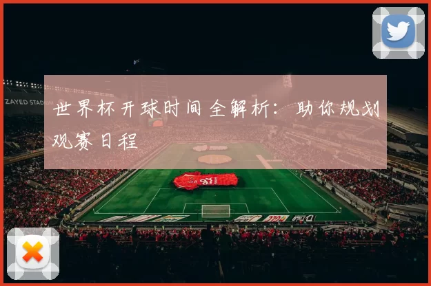 世界杯开球时间全解析：助你规划观赛日程