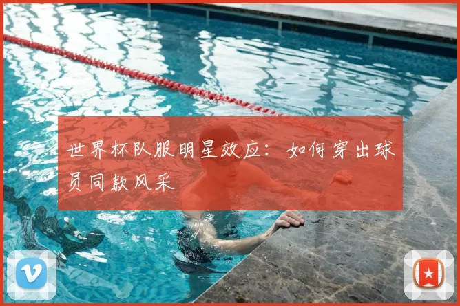 世界杯队服明星效应：如何穿出球员同款风采