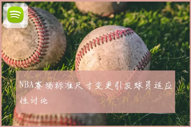 NBA赛场标准尺寸变更引发球员适应性讨论