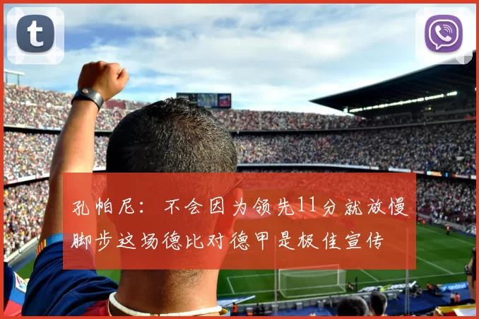 孔帕尼：不会因为领先11分就放慢脚步这场德比对德甲是极佳宣传