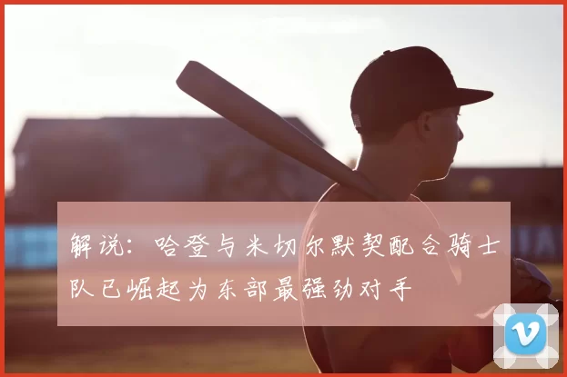 解说:哈登与米切尔默契配合骑士队已崛起为东部最强劲对手