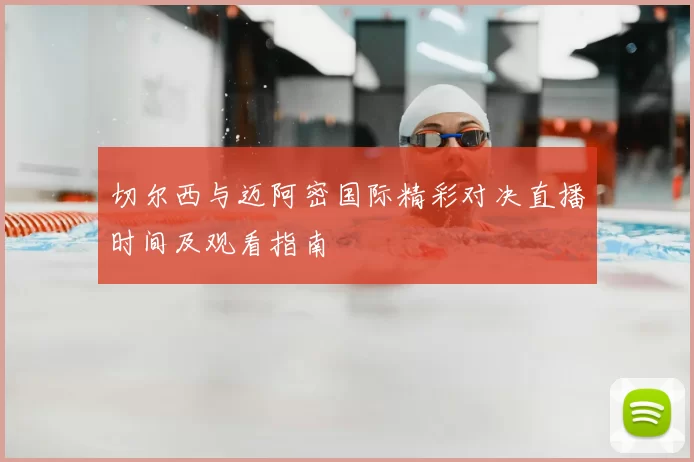 切尔西与迈阿密国际精彩对决直播时间及观看指南